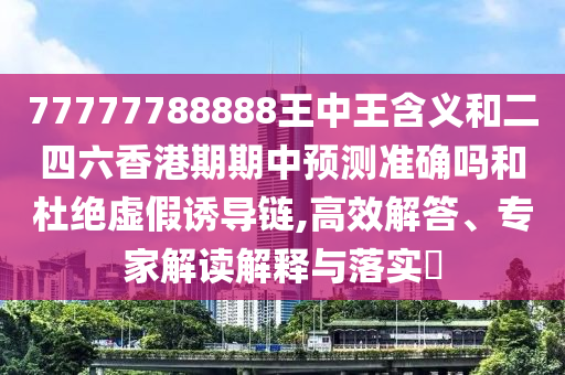 77777788888王中王含義和二四六香港期期中預(yù)測(cè)準(zhǔn)確嗎和杜絕虛假誘導(dǎo)鏈,高效解答、專家解讀解釋與落實(shí)?