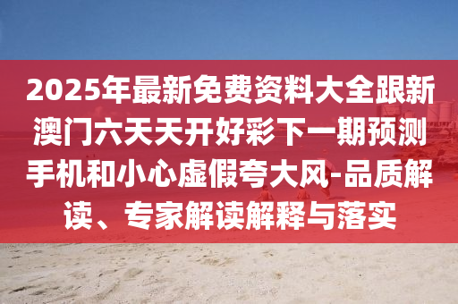 2025年最新免費資料大全跟新澳門六天天開好彩下一期預(yù)測手機和小心虛假夸大風(fēng)-品質(zhì)解讀、專家解讀解釋與落實