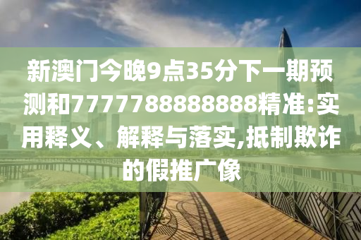 新澳門今晚9點(diǎn)35分下一期預(yù)測(cè)和7777788888888精準(zhǔn):實(shí)用釋義、解釋與落實(shí),抵制欺詐的假推廣像