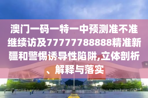澳門一碼一特一中預(yù)測準(zhǔn)不準(zhǔn)繼續(xù)訪及77777788888精準(zhǔn)新疆和警惕誘導(dǎo)性陷阱,立體剖析、解釋與落實
