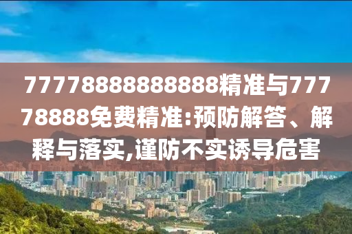 77778888888888精準(zhǔn)與77778888免費(fèi)精準(zhǔn):預(yù)防解答、解釋與落實(shí),謹(jǐn)防不實(shí)誘導(dǎo)危害