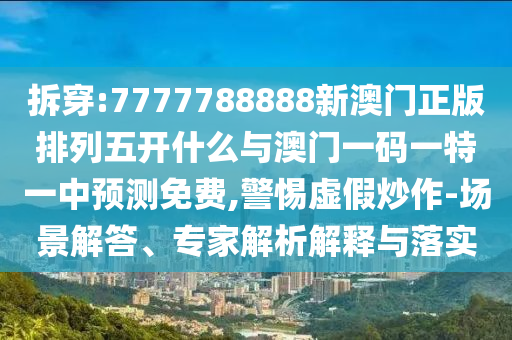 拆穿:7777788888新澳門正版排列五開什么與澳門一碼一特一中預測免費,警惕虛假炒作-場景解答、專家解析解釋與落實