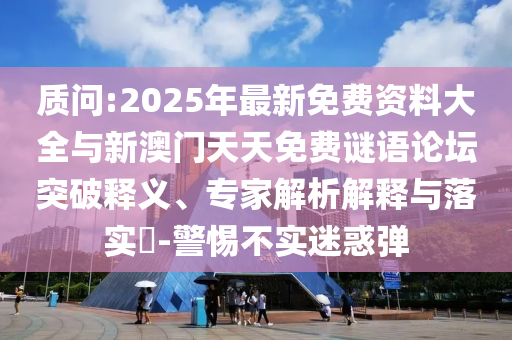 質(zhì)問:2025年最新免費資料大全與新澳門天天免費謎語論壇突破釋義、專家解析解釋與落實?-警惕不實迷惑彈