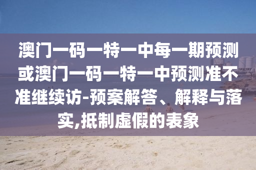 澳門一碼一特一中每一期預(yù)測或澳門一碼一特一中預(yù)測準不準繼續(xù)訪-預(yù)案解答、解釋與落實,抵制虛假的表象