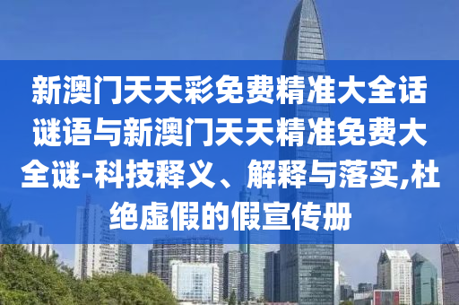 新澳門(mén)天天彩免費(fèi)精準(zhǔn)大全話(huà)謎語(yǔ)與新澳門(mén)天天精準(zhǔn)免費(fèi)大全謎-科技釋義、解釋與落實(shí),杜絕虛假的假宣傳冊(cè)