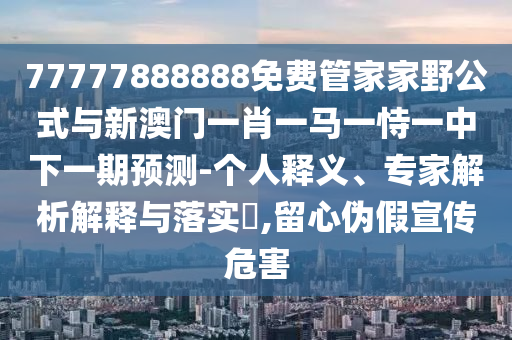 77777888888免費管家家野公式與新澳門一肖一馬一恃一中下一期預測-個人釋義、專家解析解釋與落實?,留心偽假宣傳危害