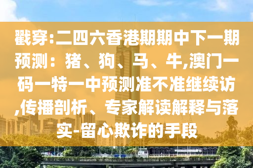 戳穿:二四六香港期期中下一期預測：豬、狗、馬、牛,澳門一碼一特一中預測準不準繼續(xù)訪,傳播剖析、專家解讀解釋與落實-留心欺詐的手段
