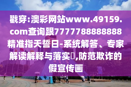 戳穿:澳彩網(wǎng)站www.49159.соm查詢跟7777788888888精準指天誓日-系統(tǒng)解答、專家解讀解釋與落實?,防范欺詐的假宣傳畫