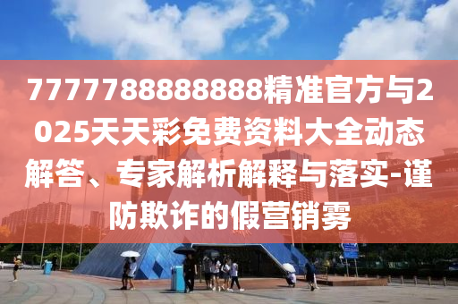7777788888888精準(zhǔn)官方與2025天天彩免費(fèi)資料大全動(dòng)態(tài)解答、專家解析解釋與落實(shí)-謹(jǐn)防欺詐的假營銷霧