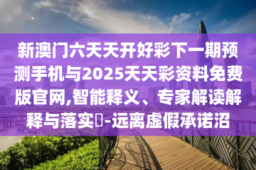 新澳門(mén)六天天開(kāi)好彩下一期預(yù)測(cè)手機(jī)與2025天天彩資料免費(fèi)版官網(wǎng),智能釋義、專家解讀解釋與落實(shí)?-遠(yuǎn)離虛假承諾沼