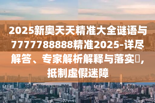 2025新奧天天精準(zhǔn)大全謎語與7777788888精準(zhǔn)2025-詳盡解答、專家解析解釋與落實(shí)?,抵制虛假迷障