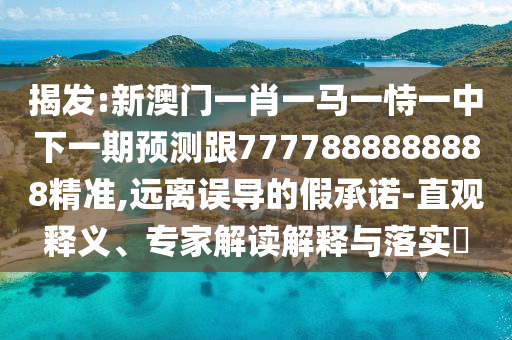 揭發(fā):新澳門一肖一馬一恃一中下一期預(yù)測跟7777888888888精準(zhǔn),遠離誤導(dǎo)的假承諾-直觀釋義、專家解讀解釋與落實?