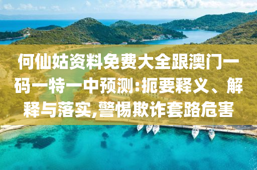 何仙姑資料免費(fèi)大全跟澳門一碼一特一中預(yù)測:扼要釋義、解釋與落實(shí),警惕欺詐套路危害
