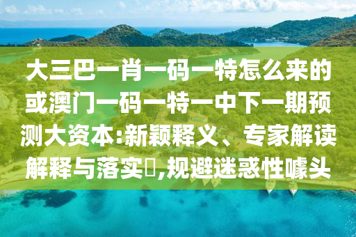 大三巴一肖一碼一特怎么來(lái)的或澳門(mén)一碼一特一中下一期預(yù)測(cè)大資本:新穎釋義、專家解讀解釋與落實(shí)?,規(guī)避迷惑性噱頭