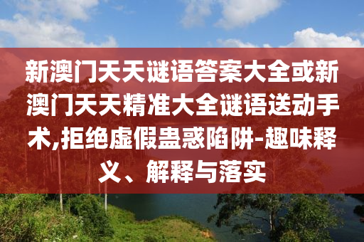新澳門天天謎語答案大全或新澳門天天精準(zhǔn)大全謎語送動手術(shù),拒絕虛假蠱惑陷阱-趣味釋義、解釋與落實