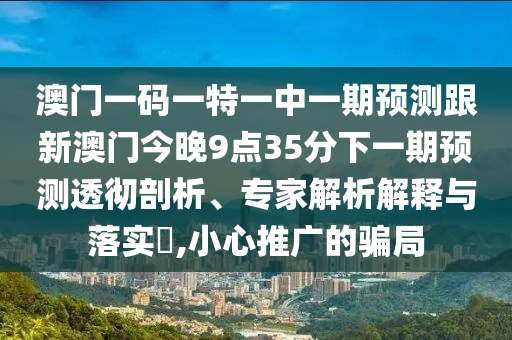 澳門一碼一特一中一期預(yù)測跟新澳門今晚9點35分下一期預(yù)測透徹剖析、專家解析解釋與落實?,小心推廣的騙局