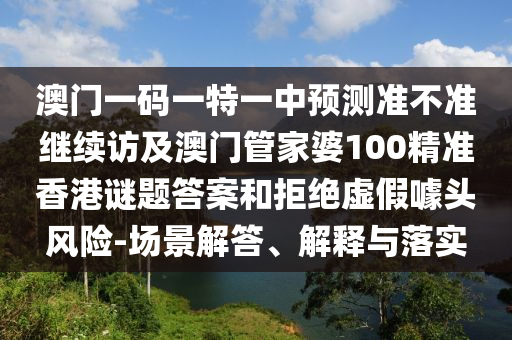 澳門一碼一特一中預(yù)測準不準繼續(xù)訪及澳門管家婆100精準香港謎題答案和拒絕虛假噱頭風(fēng)險-場景解答、解釋與落實