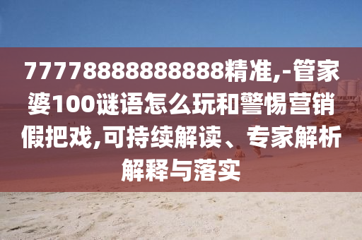 77778888888888精準,-管家婆100謎語怎么玩和警惕營銷假把戲,可持續(xù)解讀、專家解析解釋與落實