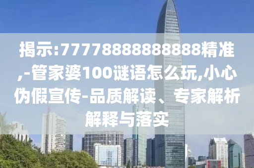 揭示:77778888888888精準,-管家婆100謎語怎么玩,小心偽假宣傳-品質(zhì)解讀、專家解析解釋與落實