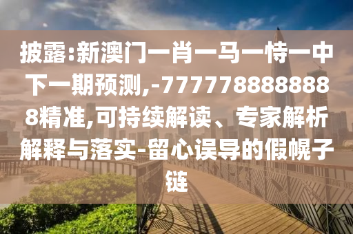 披露:新澳門一肖一馬一恃一中下一期預(yù)測(cè),-7777788888888精準(zhǔn),可持續(xù)解讀、專家解析解釋與落實(shí)-留心誤導(dǎo)的假幌子鏈