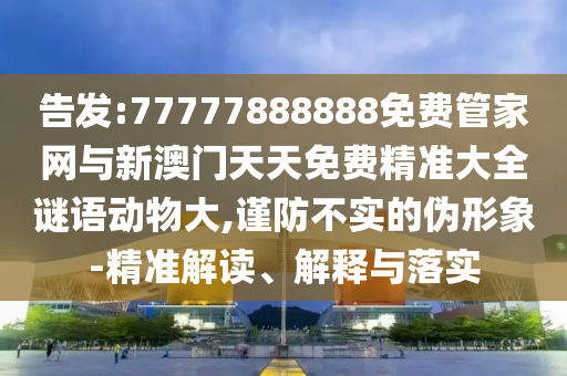 告發(fā):77777888888免費(fèi)管家網(wǎng)與新澳門天天免費(fèi)精準(zhǔn)大全謎語(yǔ)動(dòng)物大,謹(jǐn)防不實(shí)的偽形象-精準(zhǔn)解讀、解釋與落實(shí)