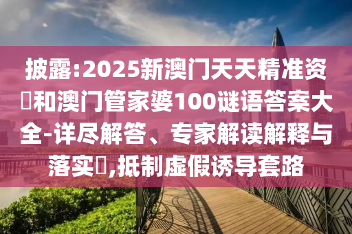 披露:2025新澳門天天精準(zhǔn)資枓和澳門管家婆100謎語答案大全-詳盡解答、專家解讀解釋與落實?,抵制虛假誘導(dǎo)套路