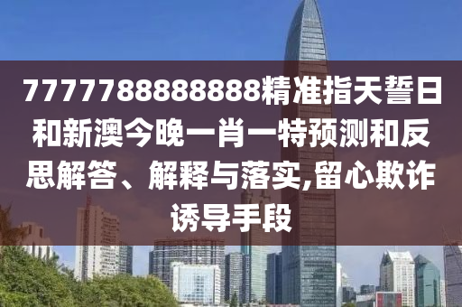 7777788888888精準(zhǔn)指天誓日和新澳今晚一肖一特預(yù)測和反思解答、解釋與落實(shí),留心欺詐誘導(dǎo)手段