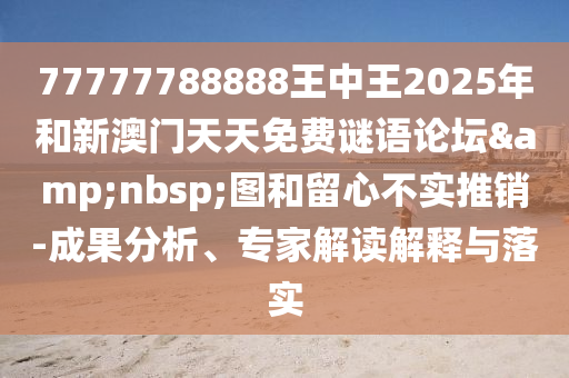 77777788888王中王2025年和新澳門天天免費謎語論壇&nbsp;圖和留心不實推銷-成果分析、專家解讀解釋與落實