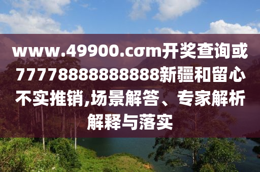 www.49900.cσm開獎(jiǎng)查詢或77778888888888新疆和留心不實(shí)推銷,場(chǎng)景解答、專家解析解釋與落實(shí)