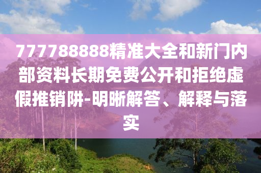 777788888精準大全和新門內部資料長期免費公開和拒絕虛假推銷阱-明晰解答、解釋與落實