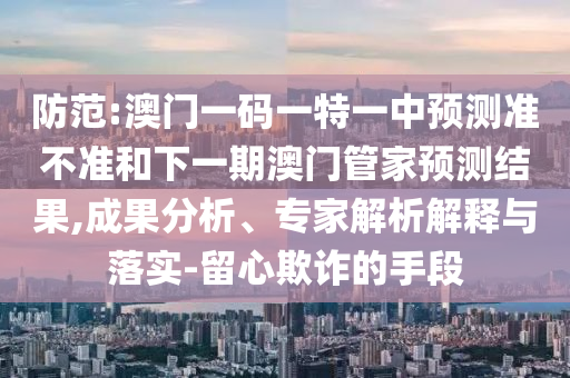防范:澳門一碼一特一中預(yù)測準(zhǔn)不準(zhǔn)和下一期澳門管家預(yù)測結(jié)果,成果分析、專家解析解釋與落實-留心欺詐的手段
