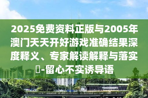 2025免費(fèi)資料正版與2005年澳門天天開好游戲準(zhǔn)確結(jié)果深度釋義、專家解讀解釋與落實(shí)?-留心不實(shí)誘導(dǎo)語(yǔ)