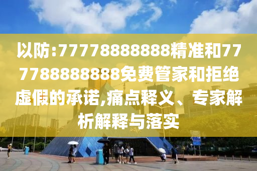 以防:77778888888精準和777788888888免費管家和拒絕虛假的承諾,痛點釋義、專家解析解釋與落實