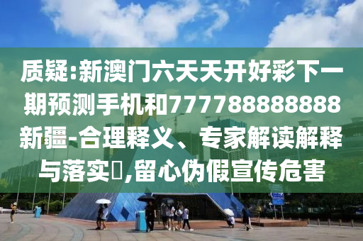 質(zhì)疑:新澳門六天天開好彩下一期預(yù)測(cè)手機(jī)和777788888888新疆-合理釋義、專家解讀解釋與落實(shí)?,留心偽假宣傳危害