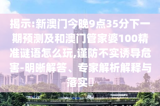 揭示:新澳門今晚9點35分下一期預(yù)測及和澳門管家婆100精準(zhǔn)謎語怎么玩,謹(jǐn)防不實誘導(dǎo)危害-明晰解答、專家解析解釋與落實?