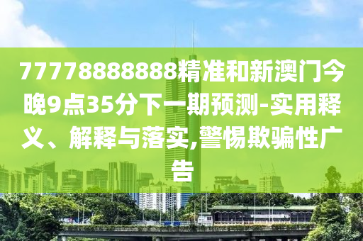 77778888888精準和新澳門今晚9點35分下一期預測-實用釋義、解釋與落實,警惕欺騙性廣告