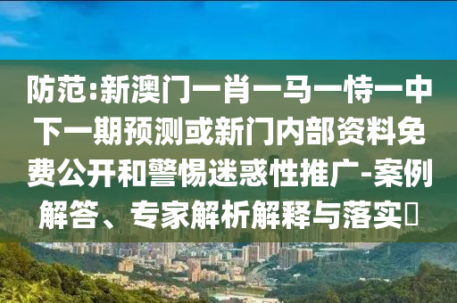 防范:新澳門一肖一馬一恃一中下一期預(yù)測或新門內(nèi)部資料免費(fèi)公開和警惕迷惑性推廣-案例解答、專家解析解釋與落實(shí)?