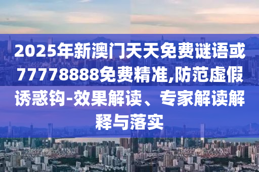 2025年新澳門(mén)天天免費(fèi)謎語(yǔ)或77778888免費(fèi)精準(zhǔn),防范虛假誘惑鉤-效果解讀、專(zhuān)家解讀解釋與落實(shí)
