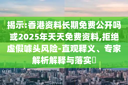 揭示:香港資料長期免費(fèi)公開嗎或2025年天天免費(fèi)資料,拒絕虛假噱頭風(fēng)險-直觀釋義、專家解析解釋與落實(shí)?
