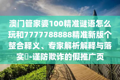 澳門管家婆100精準(zhǔn)謎語怎么玩和7777788888精準(zhǔn)新版?zhèn)€整合釋義、專家解析解釋與落實(shí)?-謹(jǐn)防欺詐的假推廣頁