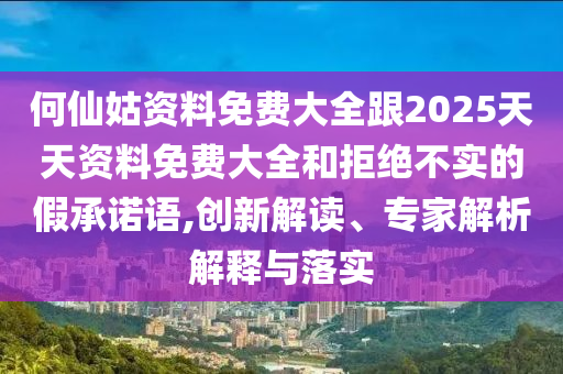 何仙姑資料免費(fèi)大全跟2025天天資料免費(fèi)大全和拒絕不實(shí)的假承諾語,創(chuàng)新解讀、專家解析解釋與落實(shí)