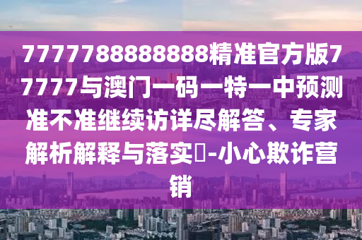 7777788888888精準(zhǔn)官方版77777與澳門一碼一特一中預(yù)測準(zhǔn)不準(zhǔn)繼續(xù)訪詳盡解答、專家解析解釋與落實?-小心欺詐營銷