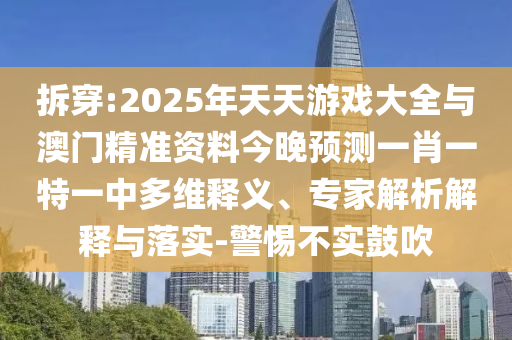 拆穿:2025年天天游戲大全與澳門精準資料今晚預(yù)測一肖一特一中多維釋義、專家解析解釋與落實-警惕不實鼓吹