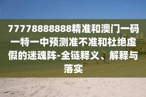 77778888888精準(zhǔn)和澳門一碼一特一中預(yù)測(cè)準(zhǔn)不準(zhǔn)和杜絕虛假的迷魂陣-全鏈釋義、解釋與落實(shí)