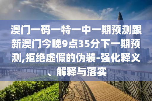 澳門一碼一特一中一期預(yù)測跟新澳門今晚9點35分下一期預(yù)測,拒絕虛假的偽裝-強(qiáng)化釋義、解釋與落實