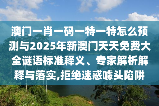 澳門一肖一碼一特一特怎么預測與2025年新澳門天天免費大全謎語標準釋義、專家解析解釋與落實,拒絕迷惑噱頭陷阱