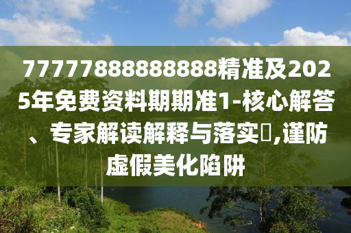 77777888888888精準(zhǔn)及2025年免費(fèi)資料期期準(zhǔn)1-核心解答、專家解讀解釋與落實(shí)?,謹(jǐn)防虛假美化陷阱