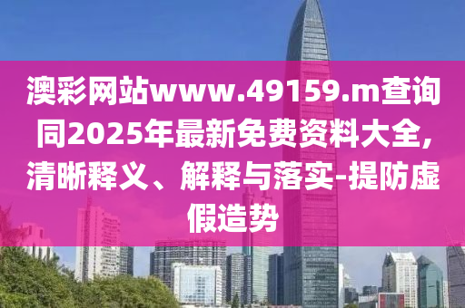 澳彩網(wǎng)站www.49159.m查詢同2025年最新免費資料大全,清晰釋義、解釋與落實-提防虛假造勢