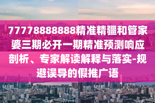 77778888888精準精疆和管家婆三期必開一期精準預測響應剖析、專家解讀解釋與落實-規(guī)避誤導的假推廣語