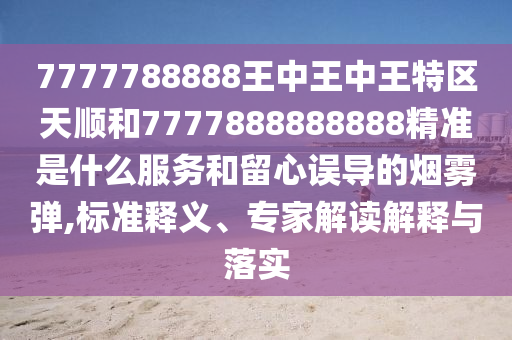 7777788888王中王中王特區(qū)天順和7777888888888精準(zhǔn)是什么服務(wù)和留心誤導(dǎo)的煙霧彈,標(biāo)準(zhǔn)釋義、專家解讀解釋與落實